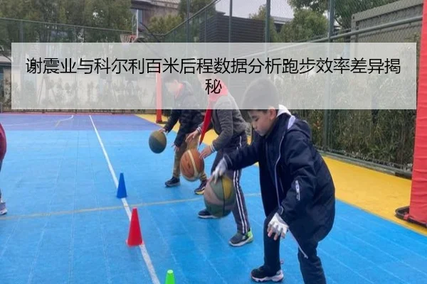 谢震业与科尔利百米后程数据分析跑步效率差异揭秘